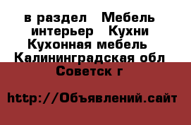  в раздел : Мебель, интерьер » Кухни. Кухонная мебель . Калининградская обл.,Советск г.